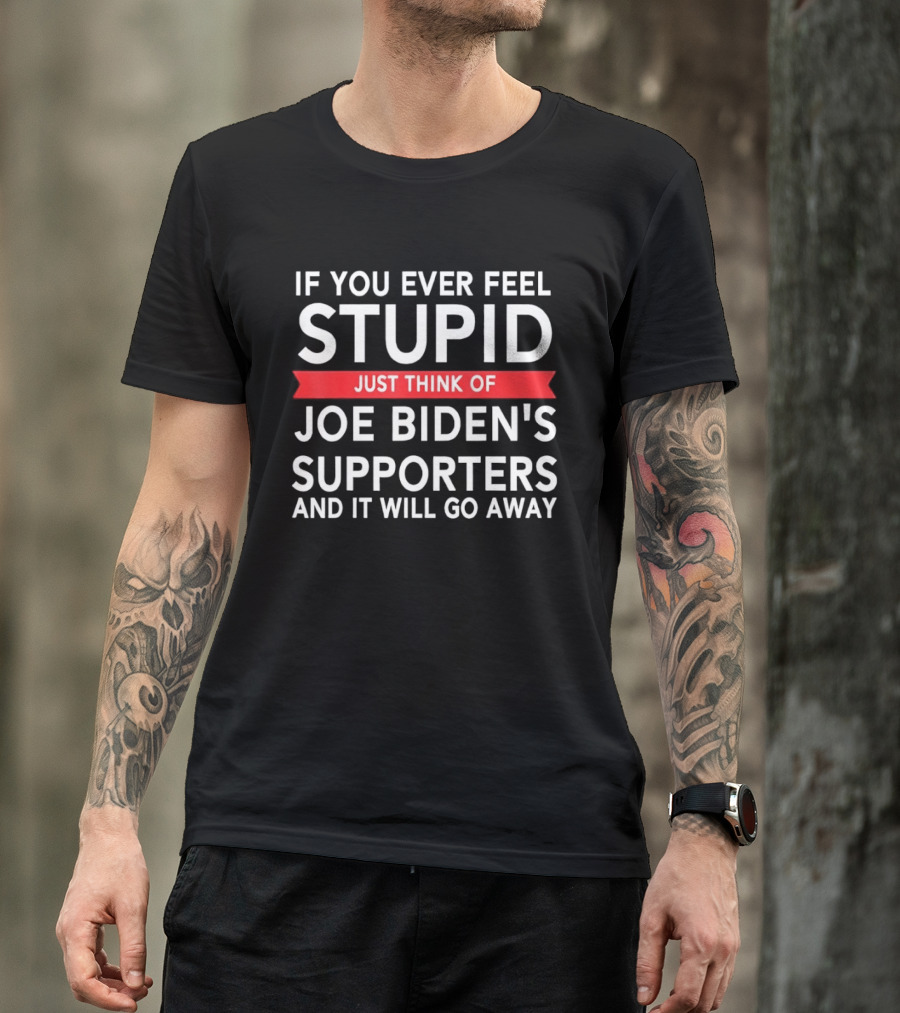 If You Ever Feel Stupid Just Think Of Joe Biden's Supporters And It Will Go Away T-Shirt