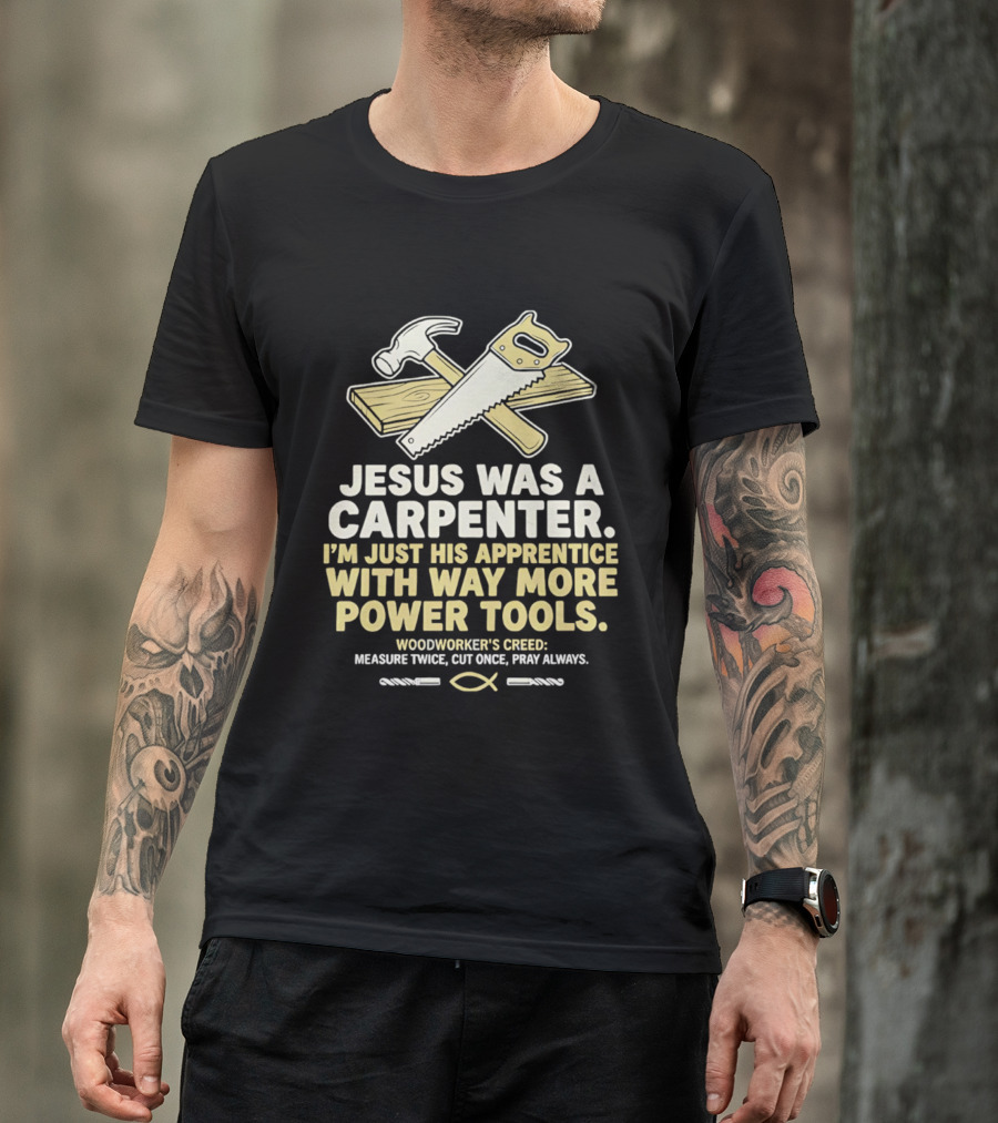 Jesus Was A Carpenter I'm Just His Apprentice With Way More Power Tools Woodworker's Creed Measure Twice Cut Once Pray Always T-Shirt