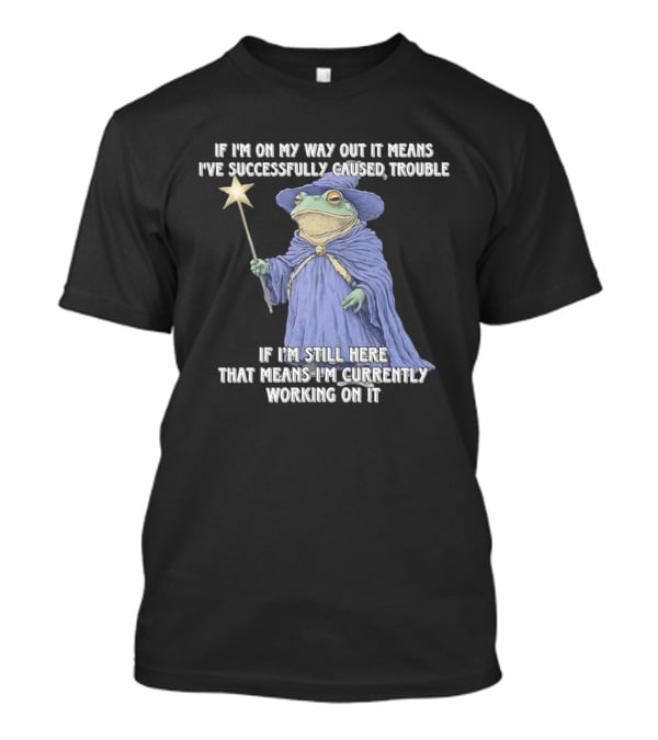 Wizard Frog If I'm On My Way Out It Means I've Successfully Caused Trouble If I'm Still Here That Means I'm Currently Working On It T-Shirt