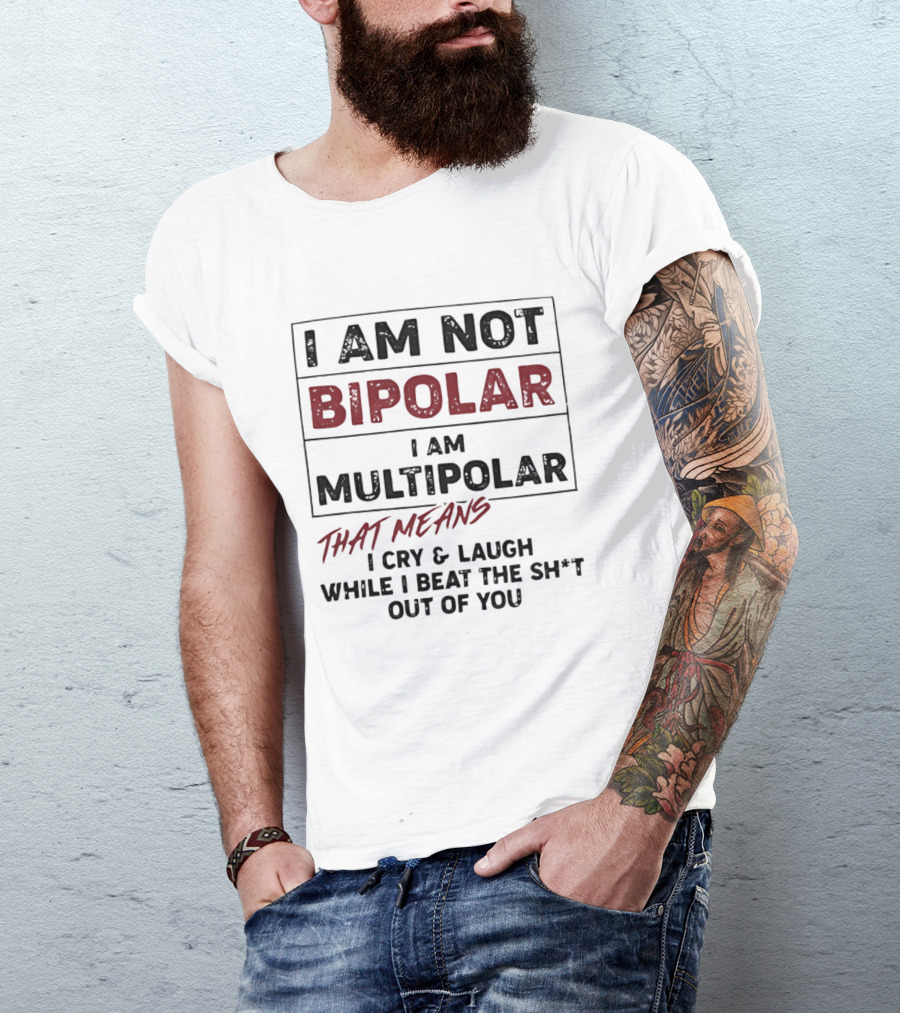 I Am Not Bipolar I Am Multipolar That Means I Cry And Laugh While I Beat The Sh*t Out Of You T-Shirt