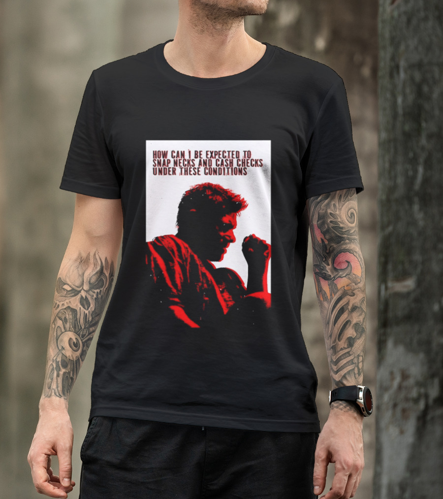 How Can I Be Expected To Snap Necks And Cash Checks Under These Conditions T-Shirt
