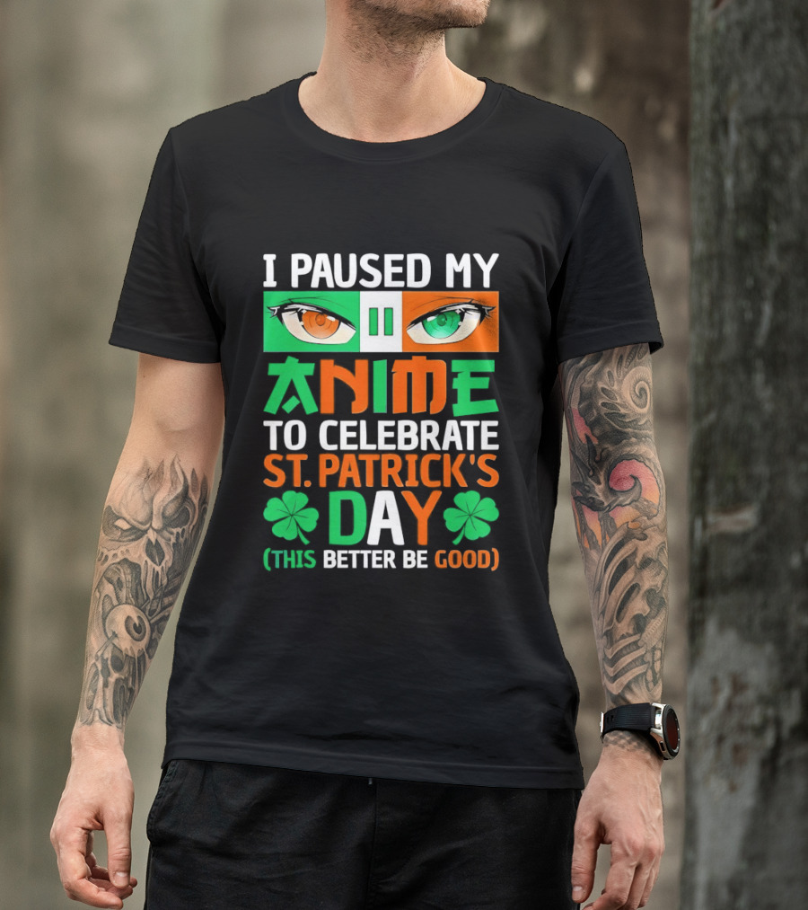I Paused My Anime To Celebrate St Patrick's Day This Better Be Good T-Shirt