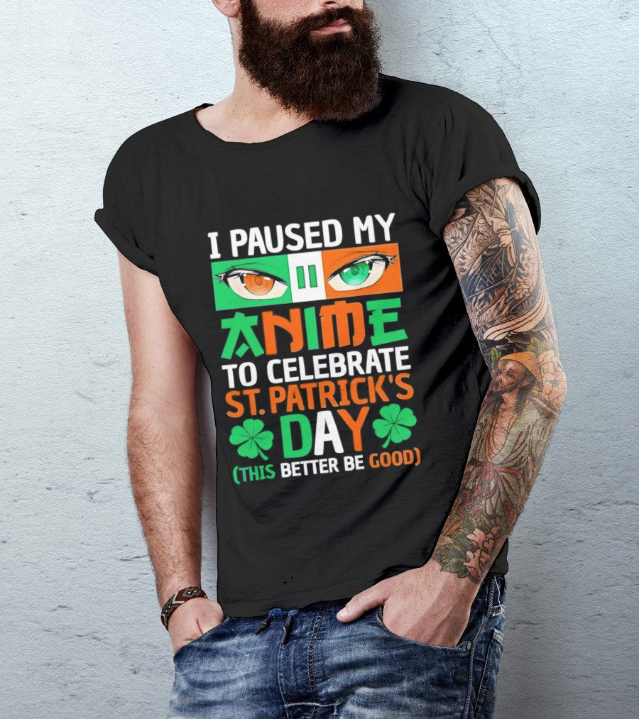 I Paused My Anime To Celebrate St Patrick's Day This Better Be Good T-Shirt