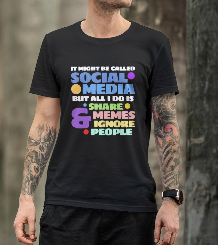 It Might Be Called Social Media But All I Do Is Share Memes And Ignore People T-Shirt