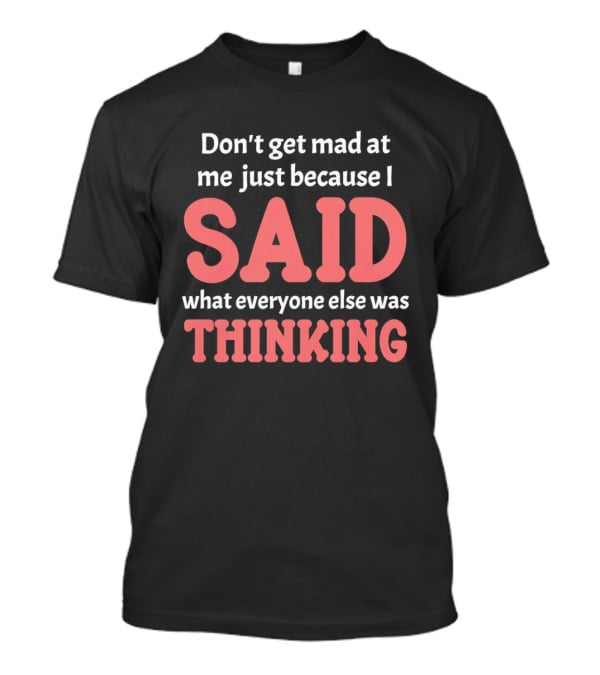 Don't Get Mad At Me Just Because I Said What Everyone Else Was Thinking T-Shirt