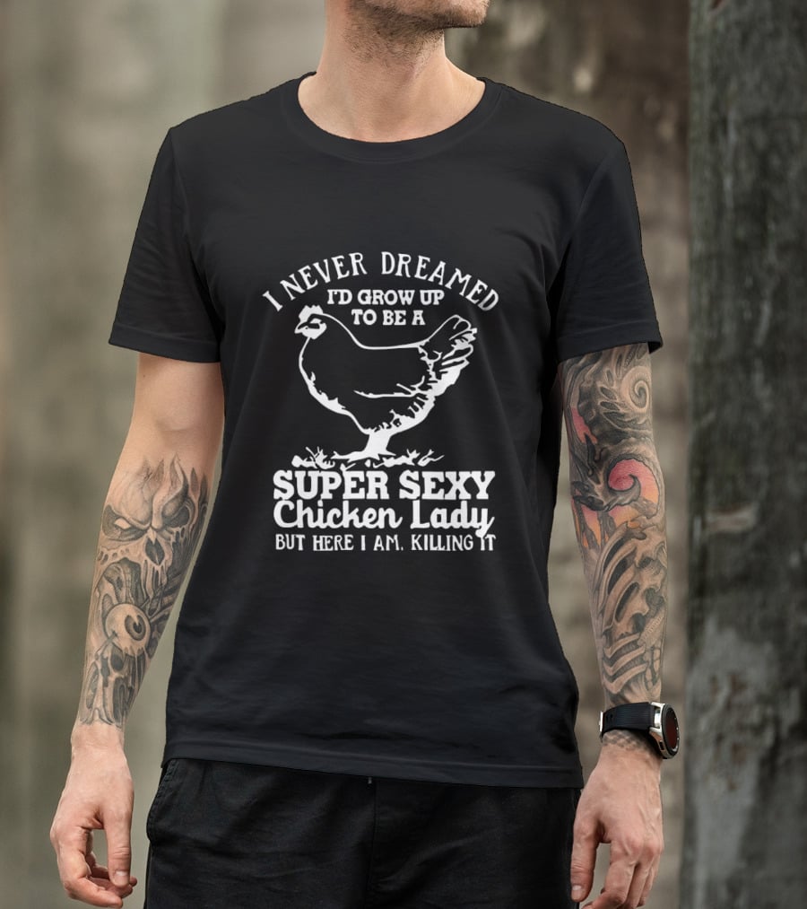 I Never Dreamed I'd Grow Up To Be A Super Sexy Chicken Lady But Here I Am Killing It T-Shirt