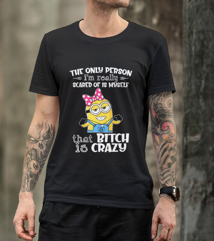 Minion The Only Person I'm Really Scared Of Is Myself That Bitch Is Crazy T-Shirt
