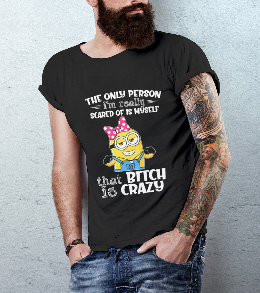 Minion The Only Person I'm Really Scared Of Is Myself That Bitch Is Crazy T-Shirt