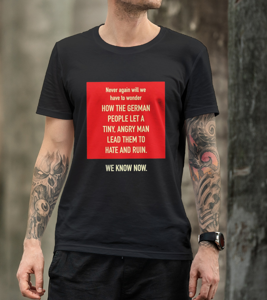 Never Again Will We Have To Wonder How The German People Let A Tiny Angry Man Lead Them To Hate And Ruin We Know Now T-Shirt