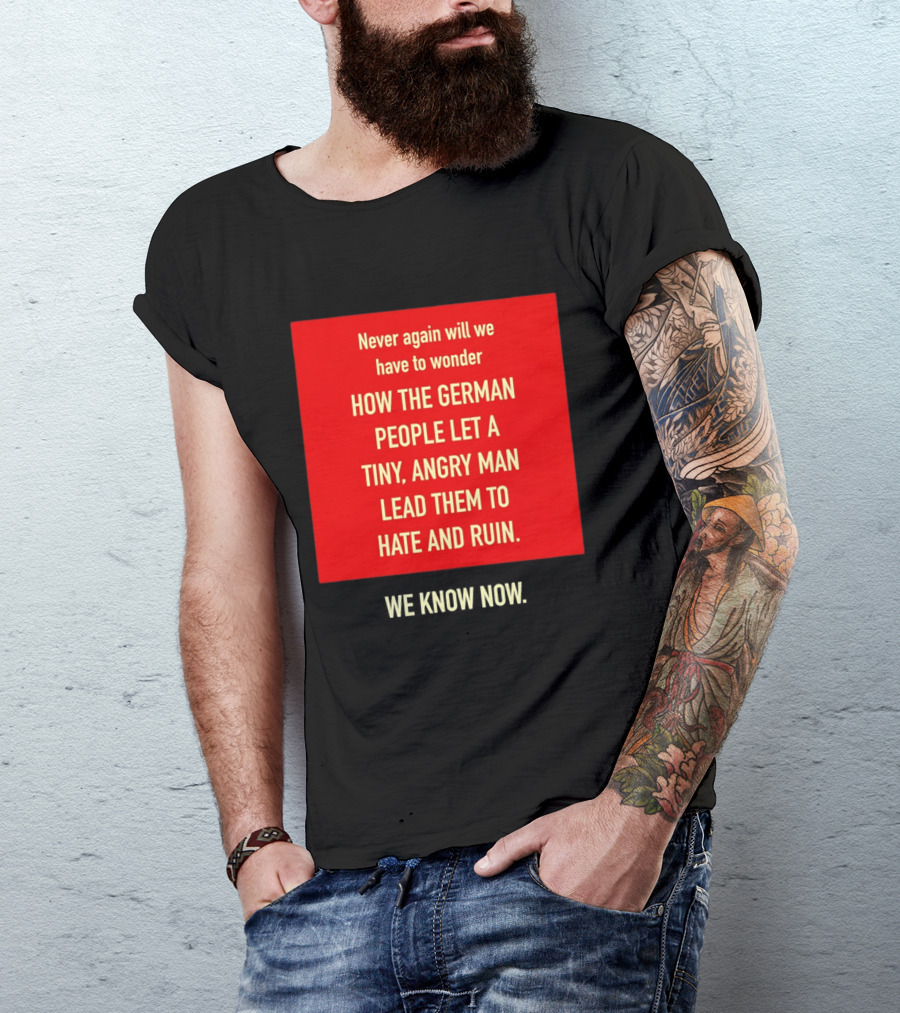 Never Again Will We Have To Wonder How The German People Let A Tiny Angry Man Lead Them To Hate And Ruin We Know Now T-Shirt