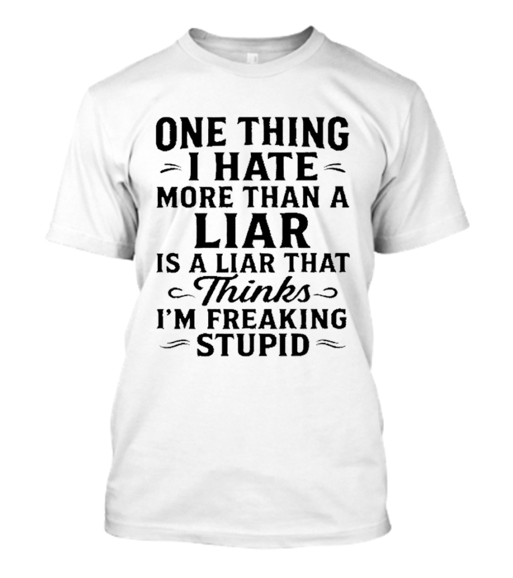 One Thing I Hate More Than A Liar Is A Liar That Thinks I'm Freaking Stupid T-Shirt