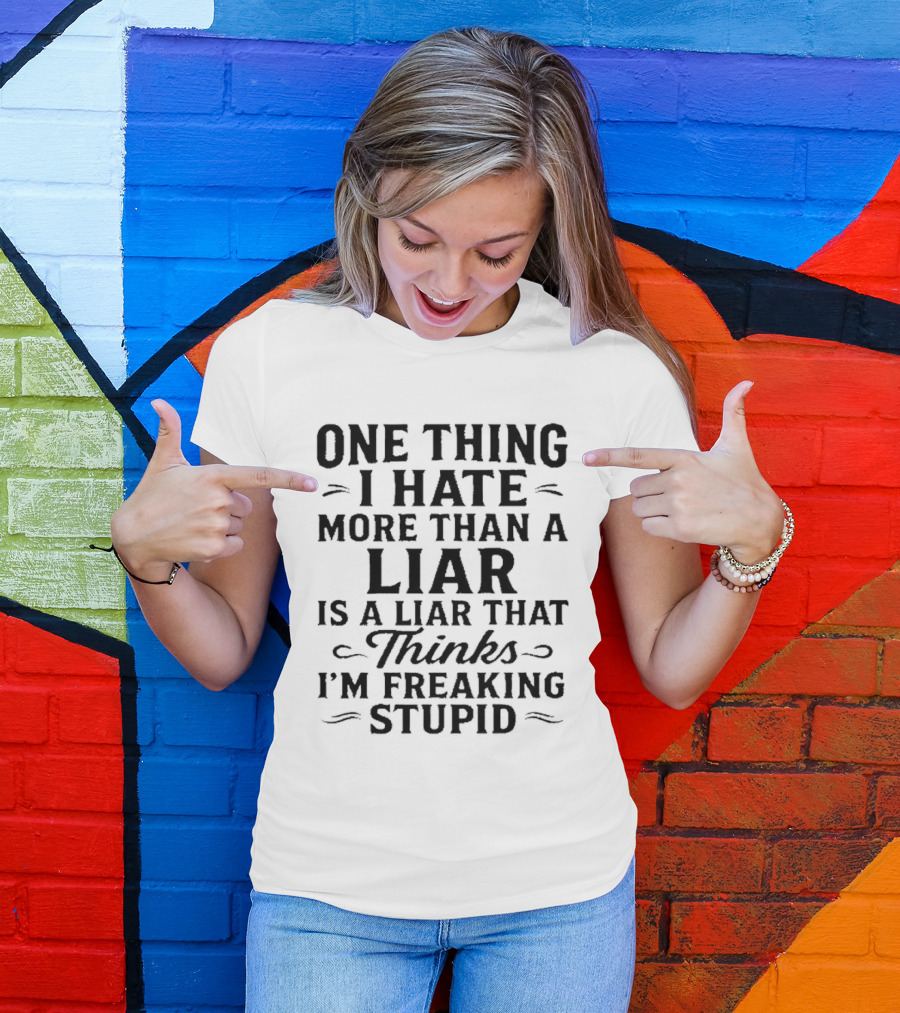 One Thing I Hate More Than A Liar Is A Liar That Thinks I'm Freaking Stupid T-Shirt
