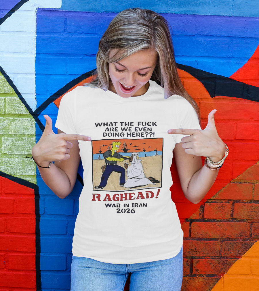 What The Fck Are We Even Doing Here Raghead War In Iran 2026 T-Shirt