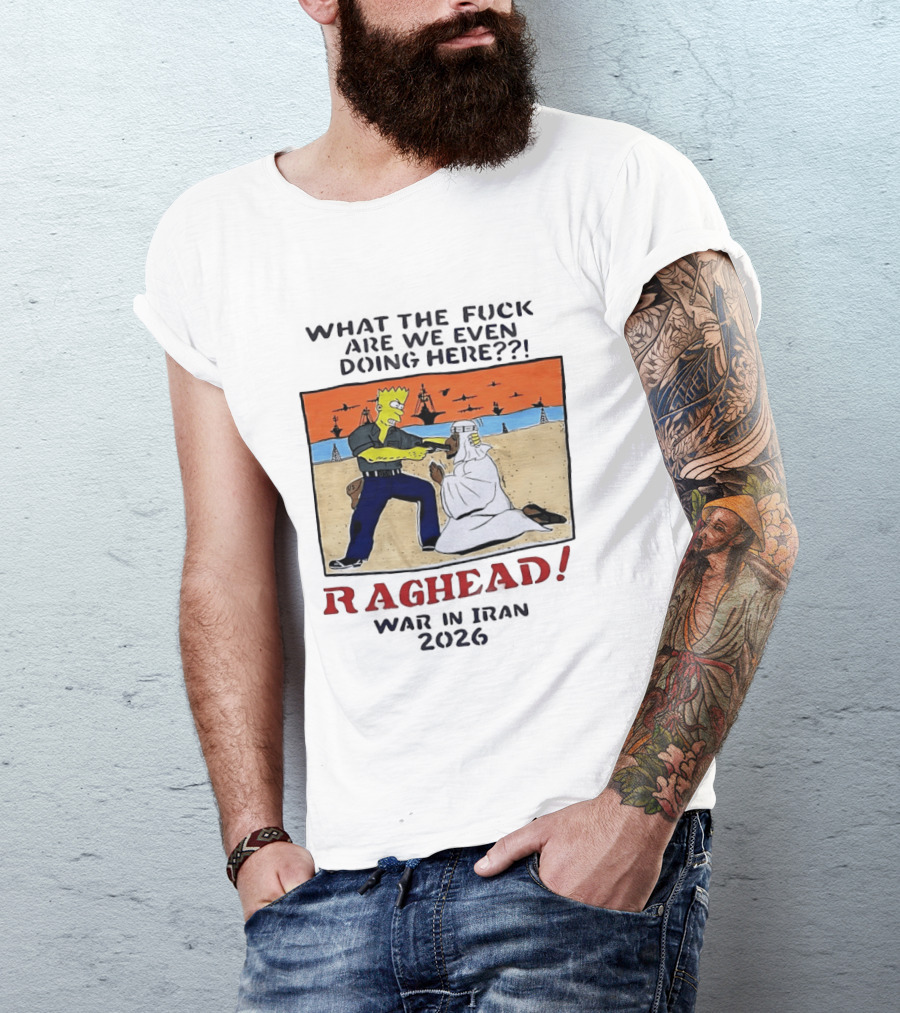 What The Fck Are We Even Doing Here Raghead War In Iran 2026 T-Shirt