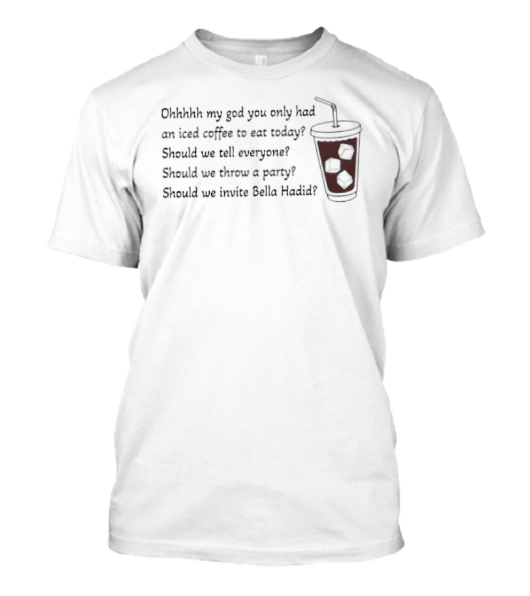 Ohhhh My God You Only Had An Iced Coffee Today Should We Call Everyone Should We Throw A Party Should We Invite Bella Hadid T-Shirt
