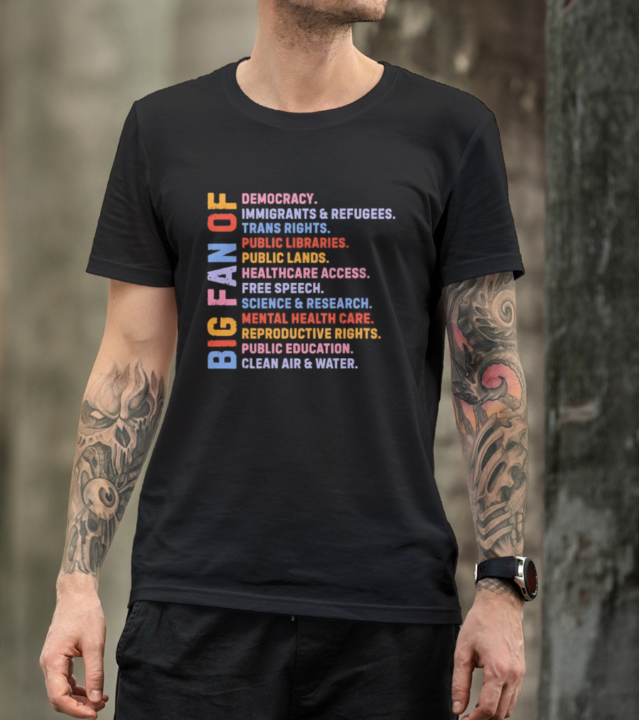 Big Fan Of Democracy Immigrants Refugees Trans Rights Unions Public Libraries Healthcare Mental Health Reproductive Rights Education Clean Air Water T-Shirt