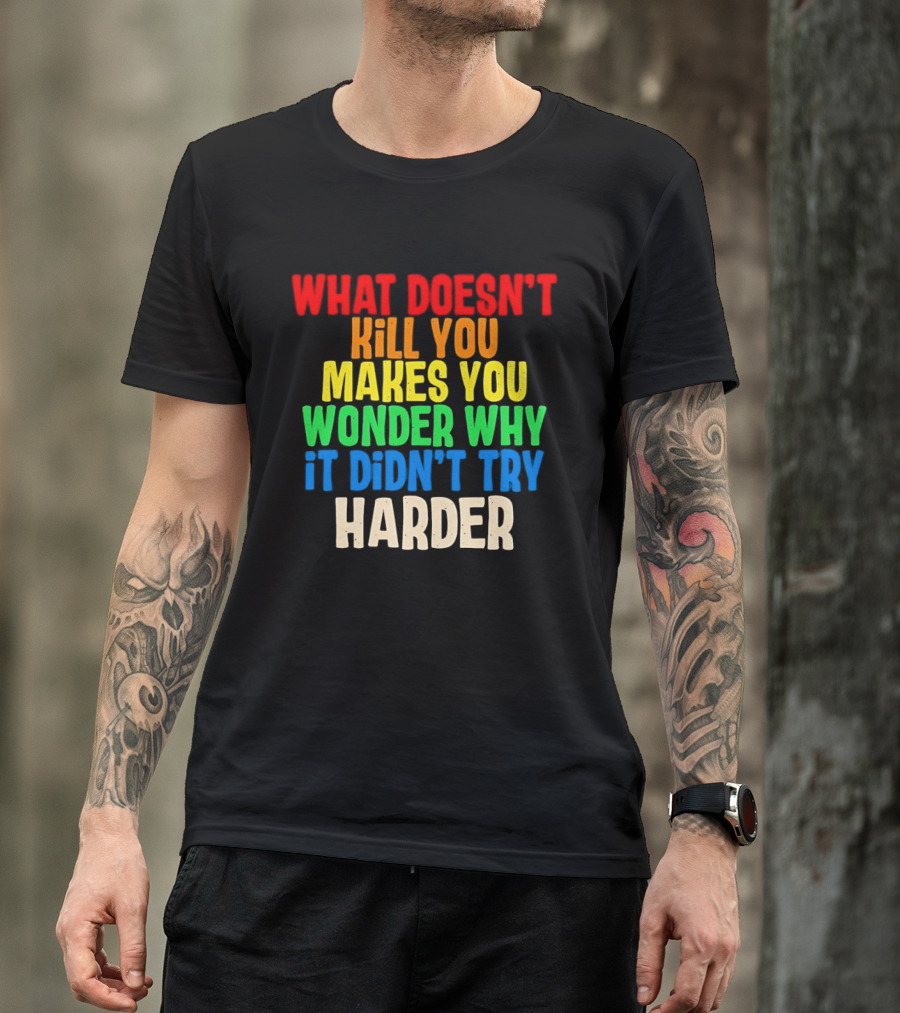 What Doesn't Kill You Makes You Wonder Why It Didn't Try Harder Colorful T-Shirt