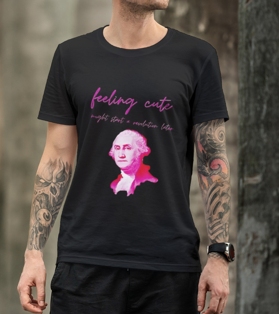 George Washington Feeling Cute Might Start A Revolution Later T-Shirt