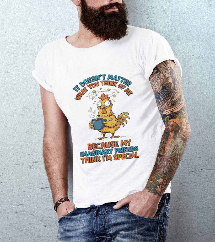 It Doesn't Matter What You Think Of Me Because My Imaginary Friends Think I'm Special Chicken With Coffee T-Shirt
