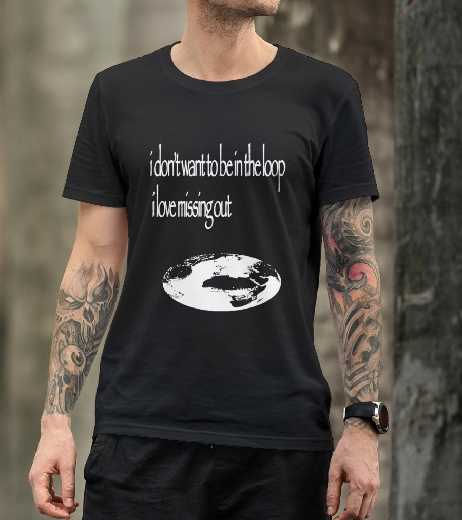 I Don't Want To Be In The Loop I Love Missing Out Earth T-Shirt