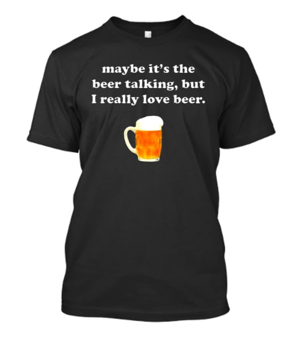 Maybe It's The Beer Talking But I Really Love Beer T-Shirt