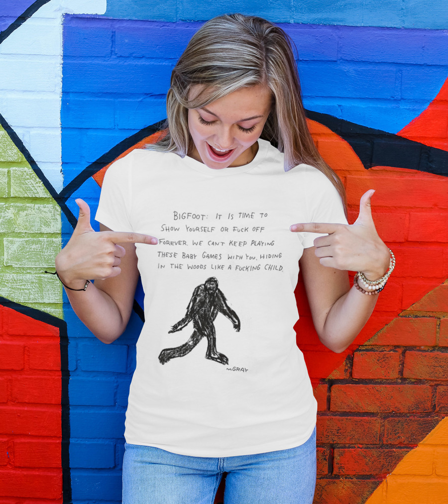 Bigfoot It Is Time To Show Yourself Or Fuck Off Forever Let Your Presence Grace Our Games You Are Like Mystical Gods T-Shirt