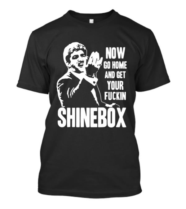 SHINEBOX Now Go Home And Get Your Fuckin T-Shirt