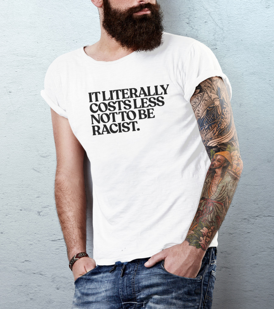 It Literally Costs Less Not To Be Racist T-Shirt