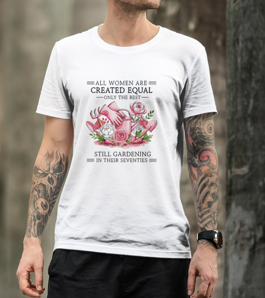 All Women Are Created Equal Only The Best Still Gardening In Their Seventies T-Shirt