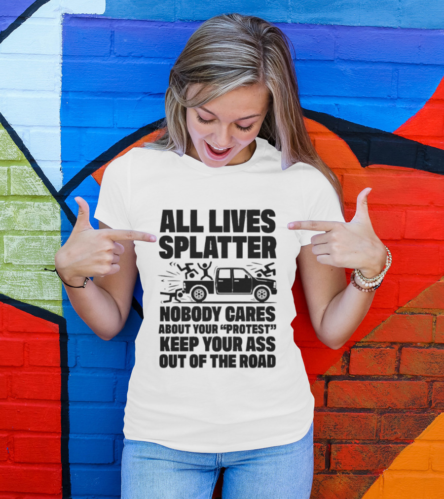 All Lives Splatter Nobody Cares About Your Protest Keep Your Ass Out Of The Road T-Shirt
