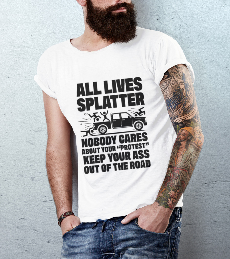 All Lives Splatter Nobody Cares About Your Protest Keep Your Ass Out Of The Road T-Shirt