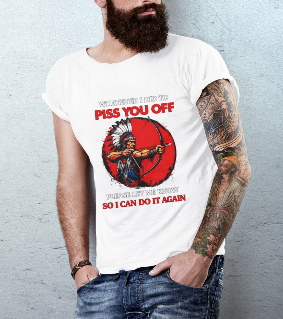 Whatever I Did To Piss You Off Please Let Me Know So I Can Do It Again Native American Archer T-Shirt