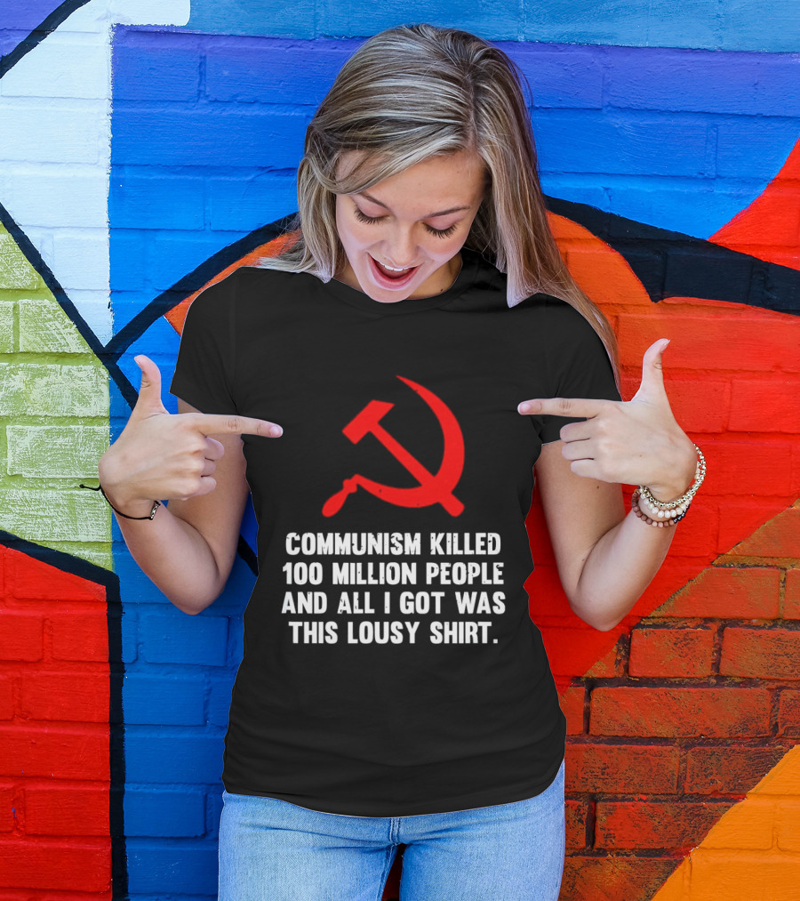 Communism Killed 100 Million People And All I Got Was This Lousy Hammer And Sickle T-Shirt