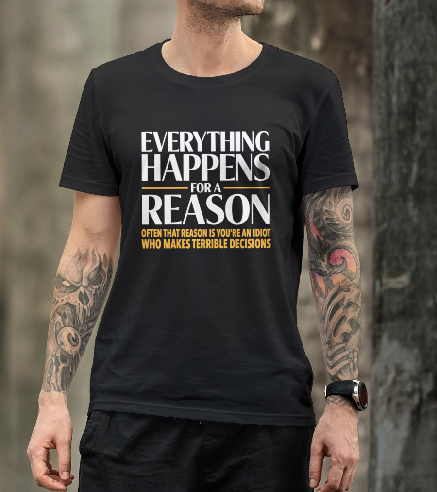 Everything Happens For A Reason Often That Reason Is You're An Idiot Who Makes Terrible Decisions T-Shirt