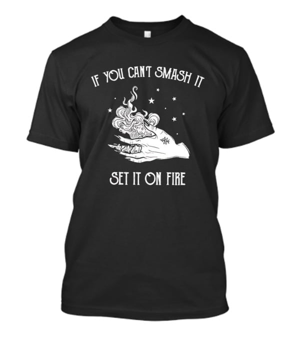 If You Can’t Smash It Set It On Fire T-Shirt