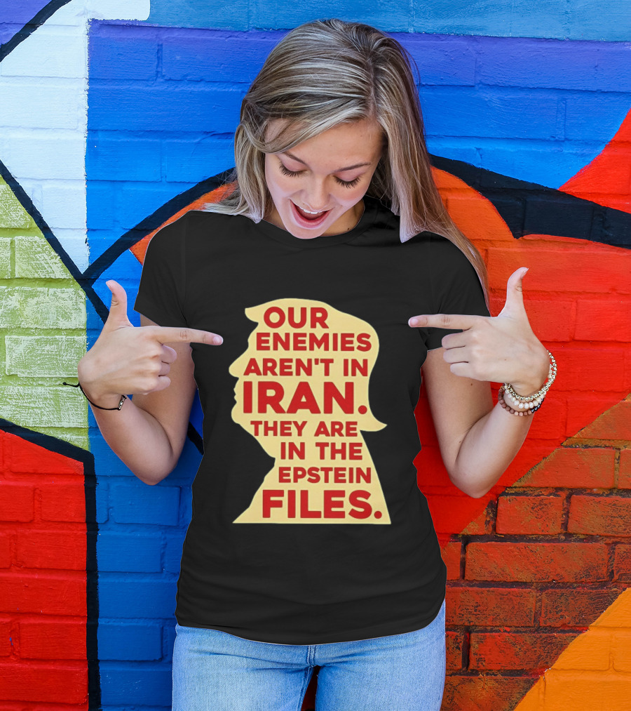 Our Enemies Aren't In Iran They Are In The Epstein Files Donald Trump T-Shirt