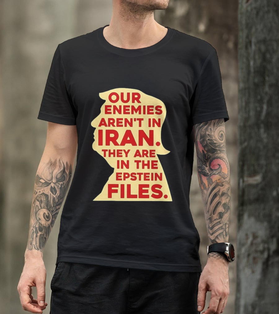 Our Enemies Aren't In Iran They Are In The Epstein Files Donald Trump T-Shirt