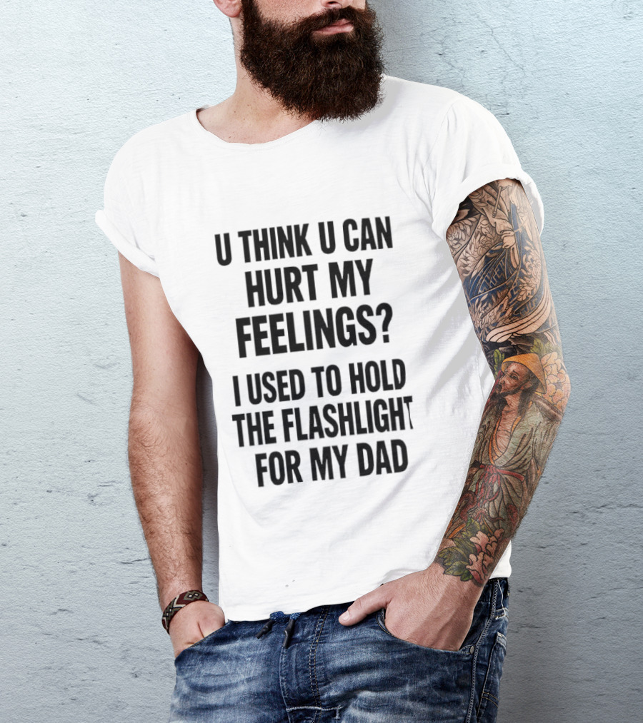 U Think U Can Hurt My Feelings I Used To Hold The Flashlight For My Dad T-Shirt