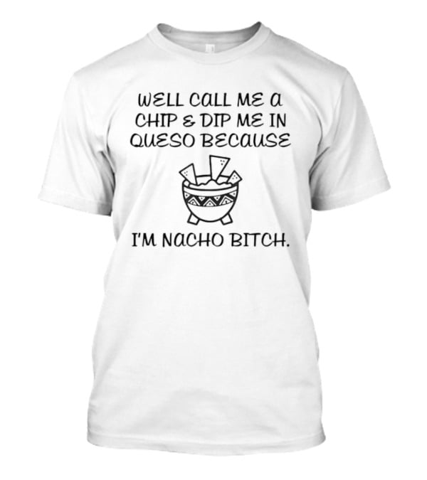 Well Call Me A Chip & Dip Me In Queso Because I'm Nacho Bitch Fun Cheese Bowl T-Shirt