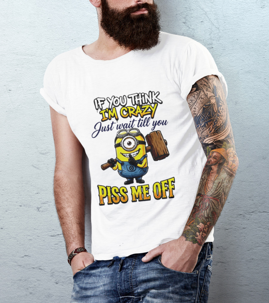 If You Think I'm Crazy Just Wait Till You Piss Me Off Minion T-Shirt
