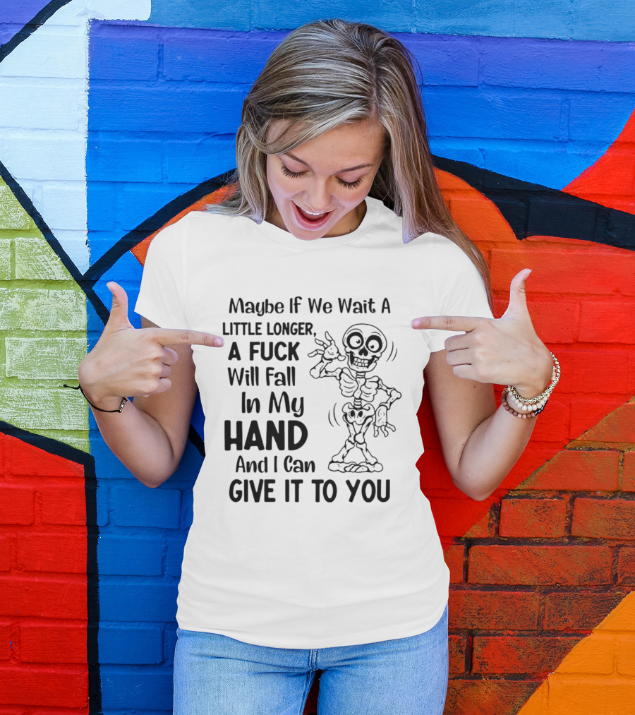 Maybe If We Wait A Little Longer A Fuck Will Fall In My Hand And I Can Give It To You Skeleton T-Shirt