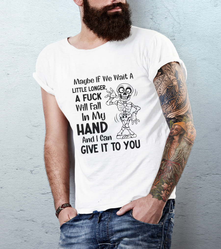 Maybe If We Wait A Little Longer A Fuck Will Fall In My Hand And I Can Give It To You Skeleton T-Shirt