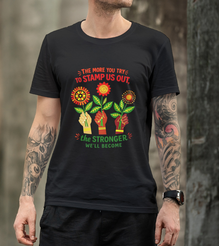 The More You Try To Stamp Us Out The Stronger We'll Become Flowers And Fists T-Shirt