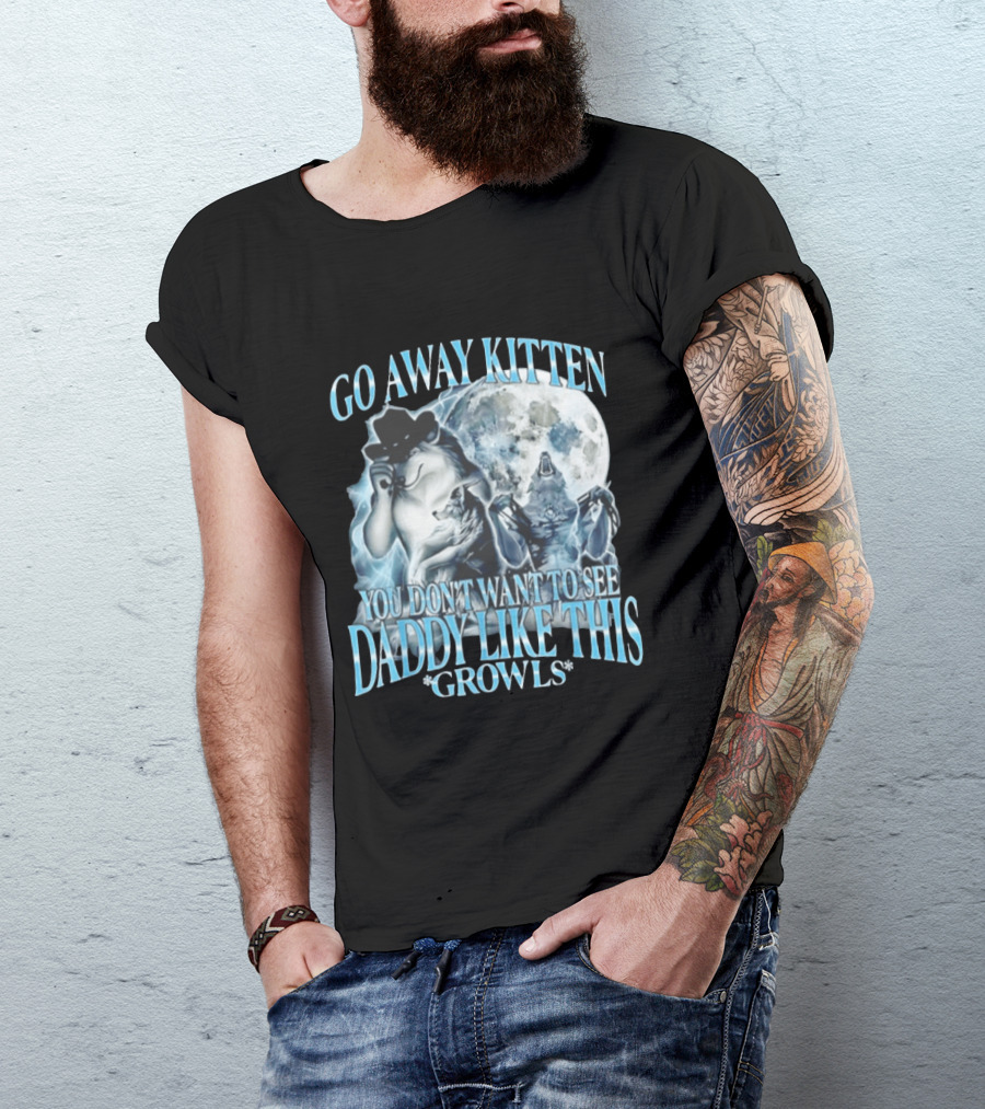 Go Away Kitten You Don't Want To See Daddy Like This Growls Wolf T-Shirt