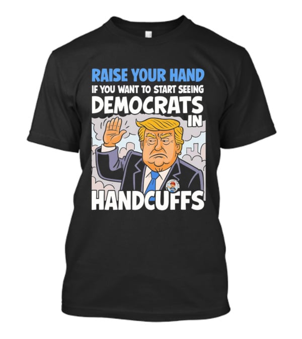 Raise Your Hand If You Want To Start Seeing Democrats In Handcuffs T-Shirt
