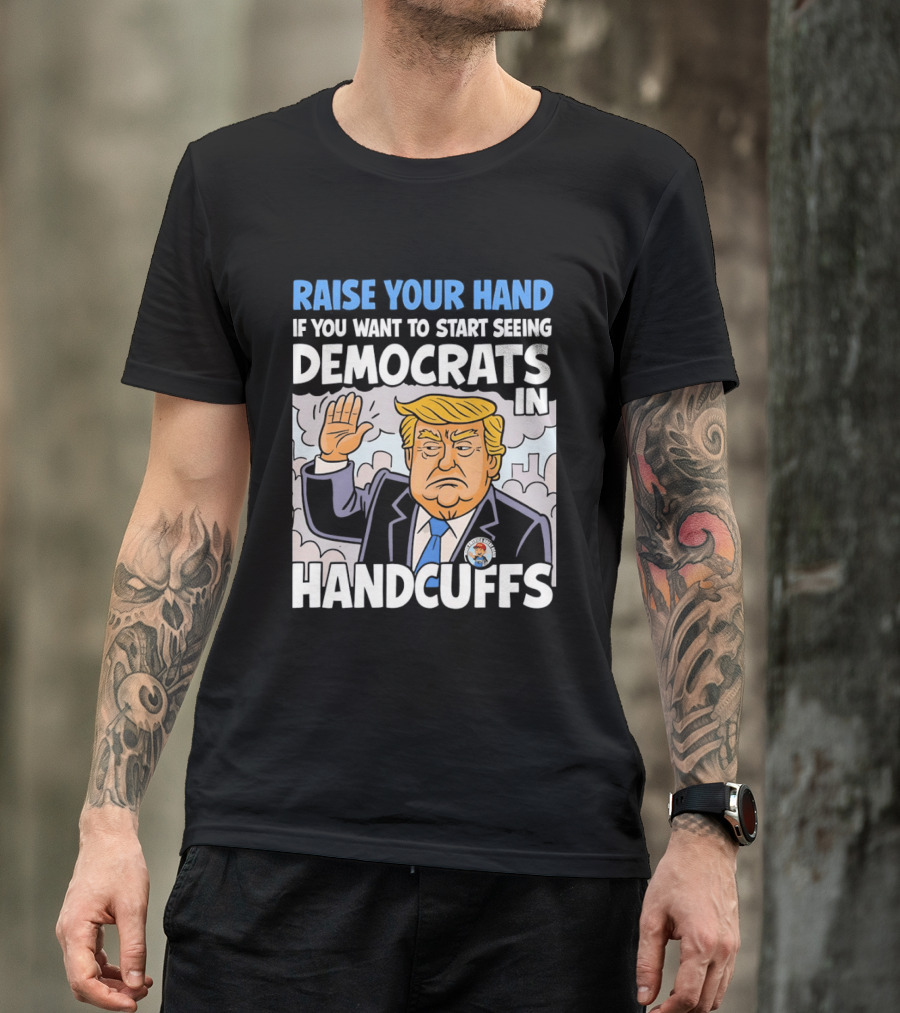 Raise Your Hand If You Want To Start Seeing Democrats In Handcuffs T-Shirt