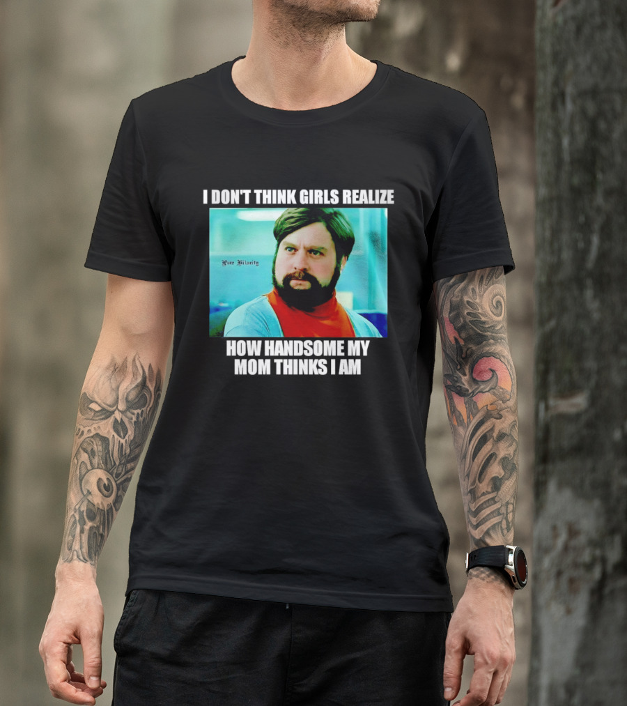 Zach Galifianakis I Don't Think Girls Realize How Handsome My Mom Thinks I Am Pure Hilarity T-Shirt