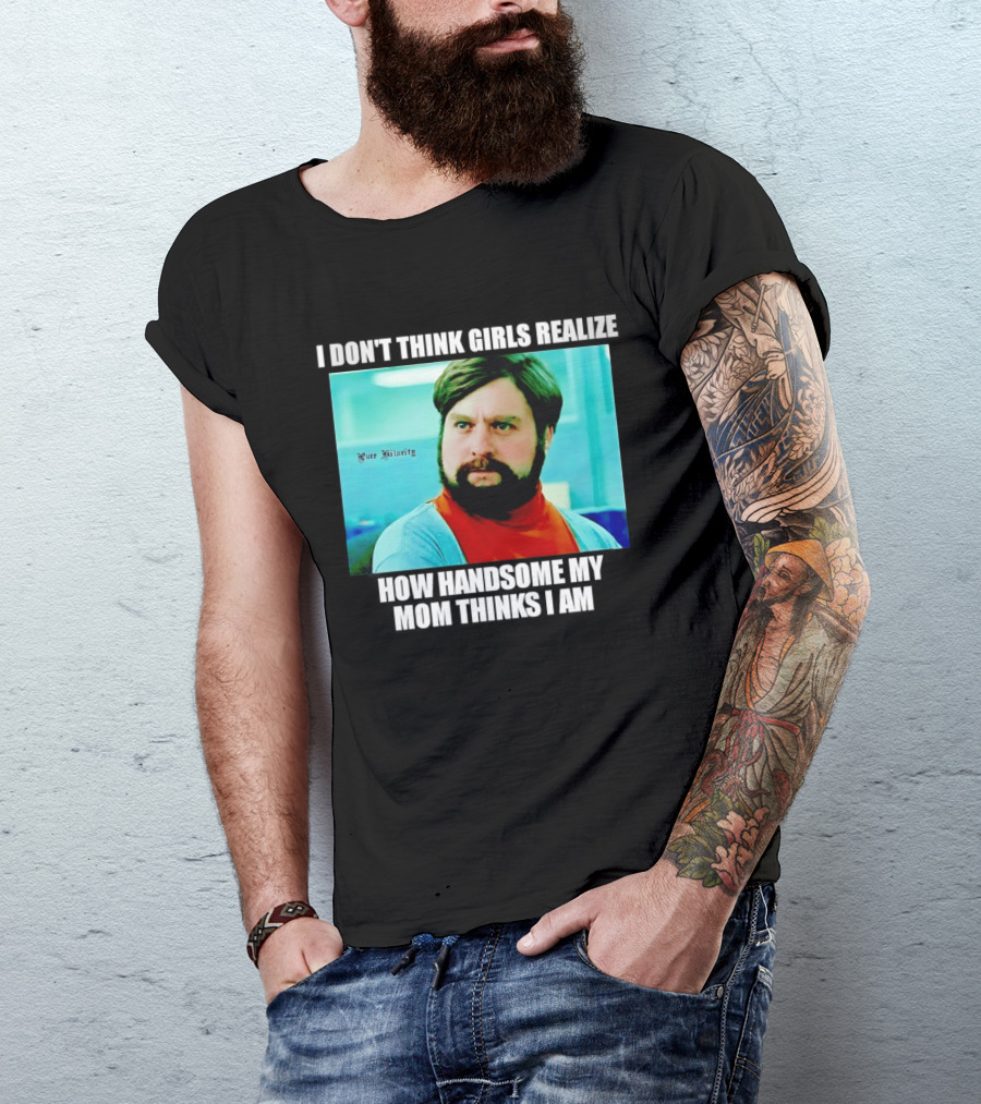 Zach Galifianakis I Don't Think Girls Realize How Handsome My Mom Thinks I Am Pure Hilarity T-Shirt