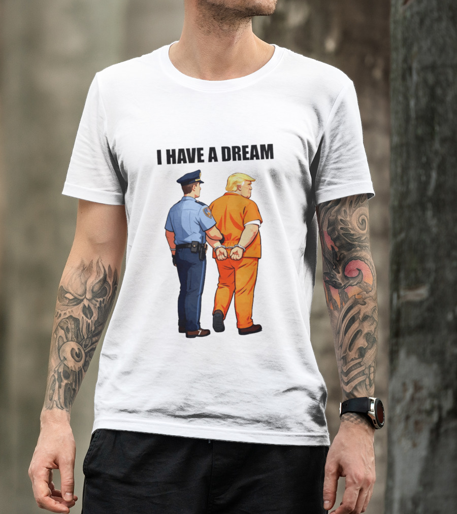 I Have A Dream Trump Police Arrest Political Satire T-Shirt