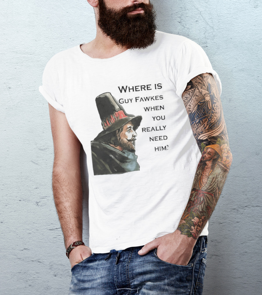 Where Is Guy Fawkes When You Really Need Him Historical Figure Reference T-Shirt